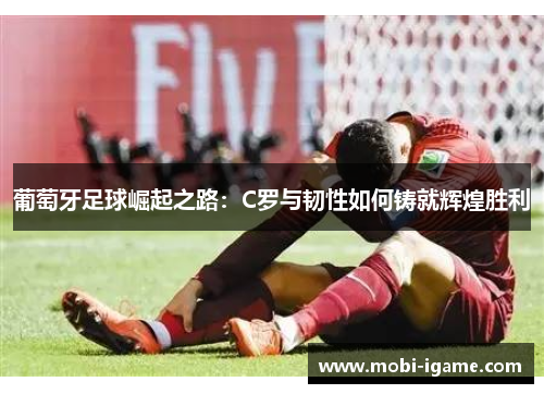 葡萄牙足球崛起之路:C罗与韧性如何铸就辉煌胜利 葡萄牙足球崛起之路:C罗与韧性如何铸就辉煌胜利