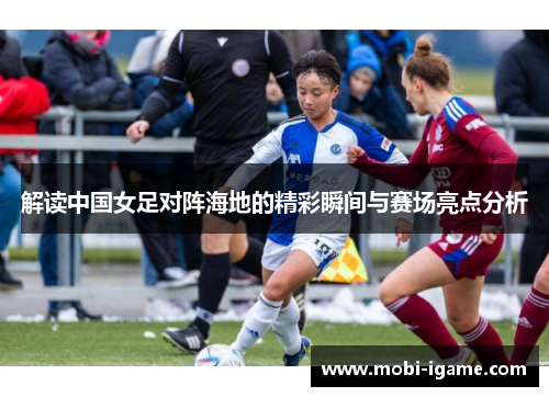 解读中国女足对阵海地的精彩瞬间与赛场亮点分析 解读中国女足对阵海地的精彩瞬间与赛场亮点分析