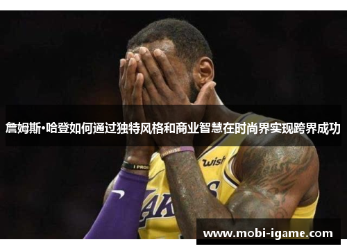 詹姆斯·哈登如何通过独特风格和商业智慧在时尚界实现跨界成功 詹姆斯·哈登如何通过独特风格和商业智慧在时尚界实现跨界成功