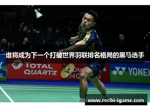 谁将成为下一个打破世界羽联排名格局的黑马选手 谁将成为下一个打破世界羽联排名格局的黑马选手