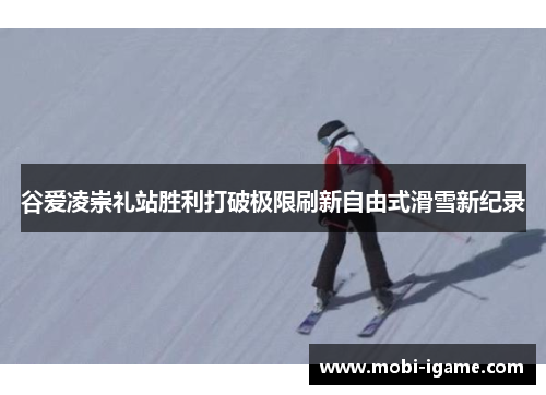 谷爱凌崇礼站胜利打破极限刷新自由式滑雪新纪录