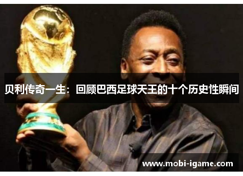 贝利传奇一生：回顾巴西足球天王的十个历史性瞬间