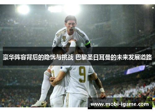 豪华阵容背后的隐忧与挑战 巴黎圣日耳曼的未来发展道路