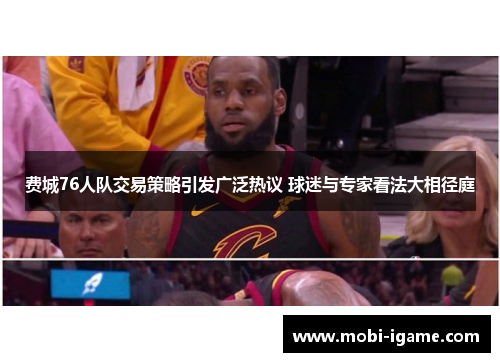 费城76人队交易策略引发广泛热议 球迷与专家看法大相径庭 费城76人队交易策略引发广泛热议 球迷与专家看法大相径庭