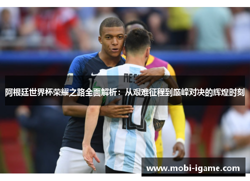 阿根廷世界杯荣耀之路全面解析：从艰难征程到巅峰对决的辉煌时刻