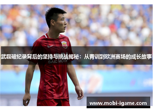武磊破纪录背后的坚持与挑战揭秘:从青训到欧洲赛场的成长故事 武磊破纪录背后的坚持与挑战揭秘:从青训到欧洲赛场的成长故事