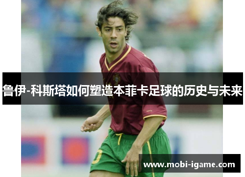 鲁伊-科斯塔如何塑造本菲卡足球的历史与未来 鲁伊-科斯塔如何塑造本菲卡足球的历史与未来