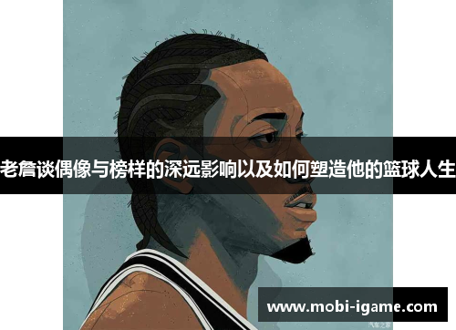 老詹谈偶像与榜样的深远影响以及如何塑造他的篮球人生 老詹谈偶像与榜样的深远影响以及如何塑造他的篮球人生