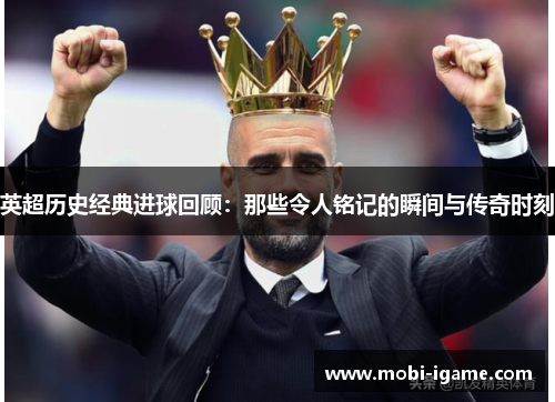英超历史经典进球回顾：那些令人铭记的瞬间与传奇时刻