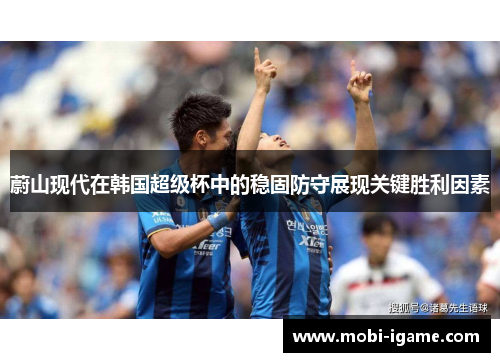 蔚山现代在韩国超级杯中的稳固防守展现关键胜利因素 蔚山现代在韩国超级杯中的稳固防守展现关键胜利因素
