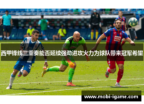 西甲锋线三重奏能否延续强劲进攻火力为球队带来冠军希望
