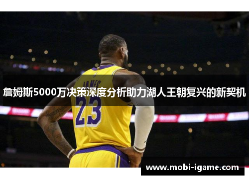 詹姆斯5000万决策深度分析助力湖人王朝复兴的新契机