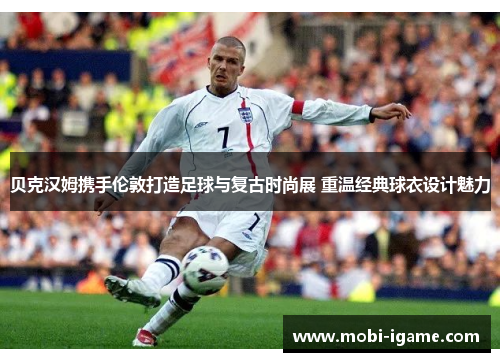 贝克汉姆携手伦敦打造足球与复古时尚展 重温经典球衣设计魅力