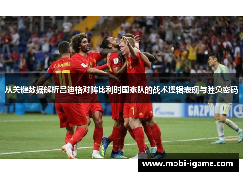 从关键数据解析吕迪格对阵比利时国家队的战术逻辑表现与胜负密码