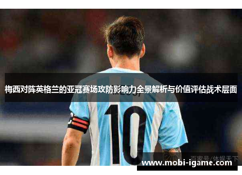 梅西对阵英格兰的亚冠赛场攻防影响力全景解析与价值评估战术层面