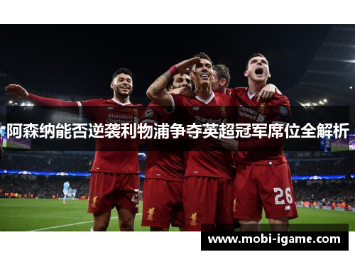 阿森纳能否逆袭利物浦争夺英超冠军席位全解析 阿森纳能否逆袭利物浦争夺英超冠军席位全解析