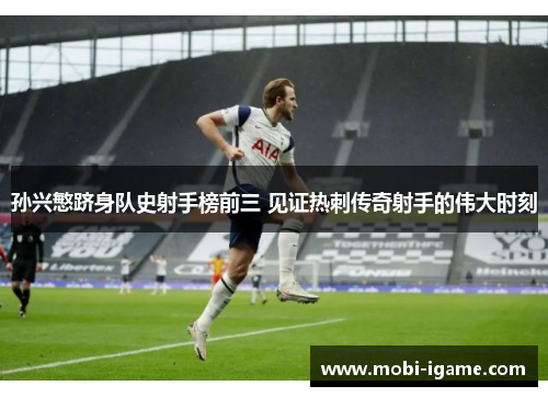 孙兴慜跻身队史射手榜前三 见证热刺传奇射手的伟大时刻 孙兴慜跻身队史射手榜前三 见证热刺传奇射手的伟大时刻