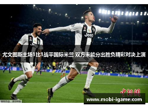 尤文图斯主场1比1战平国际米兰 双方未能分出胜负精彩对决上演 尤文图斯主场1比1战平国际米兰 双方未能分出胜负精彩对决上演