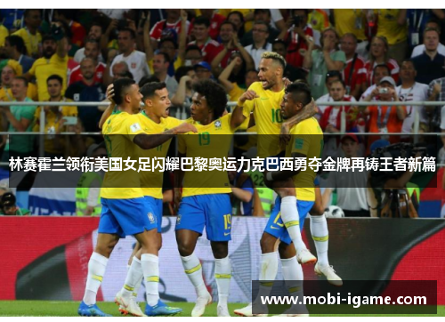 林赛霍兰领衔美国女足闪耀巴黎奥运力克巴西勇夺金牌再铸王者新篇