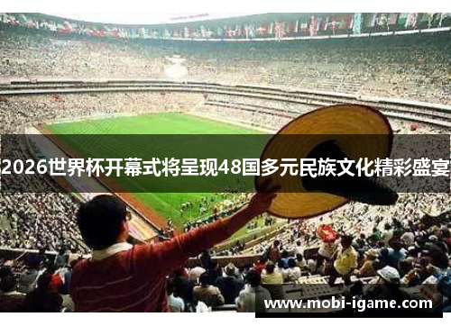 2026世界杯开幕式将呈现48国多元民族文化精彩盛宴
