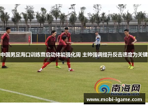 中国男足海口训练营启动体能强化周 主帅强调提升反击速度为关键