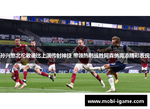 孙兴慜北伦敦德比上演传射神技 带领热刺战胜阿森纳再添精彩表现