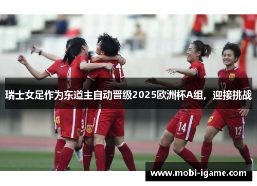 瑞士女足作为东道主自动晋级2025欧洲杯A组,迎接挑战 瑞士女足作为东道主自动晋级2025欧洲杯A组,迎接挑战