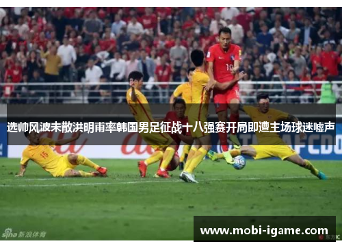 选帅风波未散洪明甫率韩国男足征战十八强赛开局即遭主场球迷嘘声 选帅风波未散洪明甫率韩国男足征战十八强赛开局即遭主场球迷嘘声